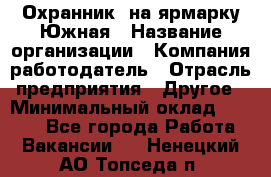 Охранник. на ярмарку Южная › Название организации ­ Компания-работодатель › Отрасль предприятия ­ Другое › Минимальный оклад ­ 9 500 - Все города Работа » Вакансии   . Ненецкий АО,Топседа п.